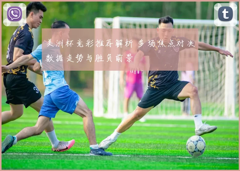 美洲杯竞彩推荐解析 多场焦点对决数据走势与胜负前景