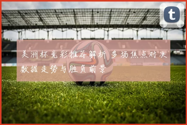 美洲杯竞彩推荐解析 多场焦点对决数据走势与胜负前景