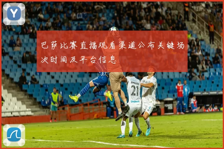 巴萨比赛直播观看渠道公布关键场次时间及平台信息