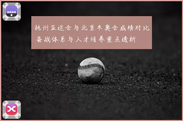杭州亚运会与北京冬奥会成绩对比 备战体系与人才培养重点透析