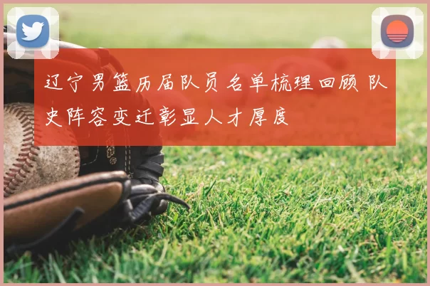 辽宁男篮历届队员名单梳理回顾 队史阵容变迁彰显人才厚度