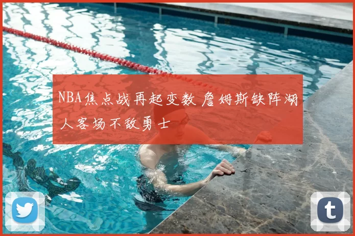 NBA焦点战再起变数 詹姆斯缺阵湖人客场不敌勇士