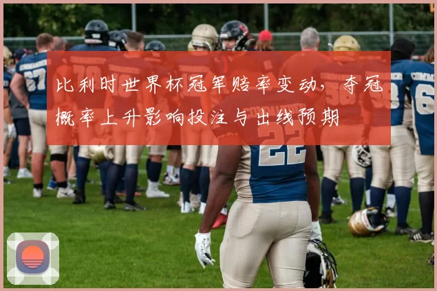 比利时世界杯冠军赔率变动，夺冠概率上升影响投注与出线预期