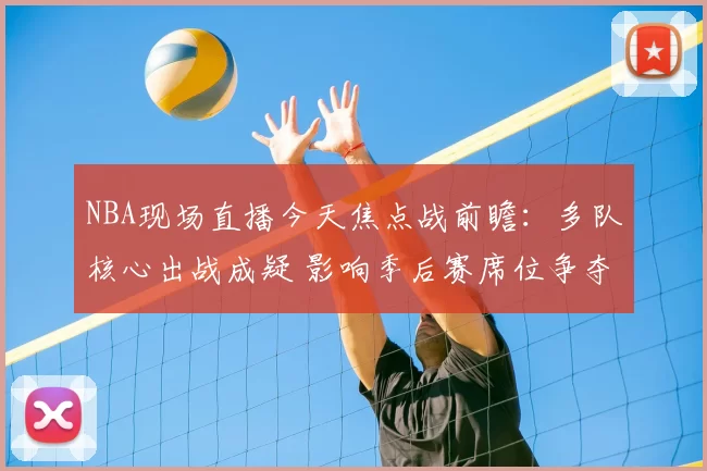 NBA现场直播今天焦点战前瞻：多队核心出战成疑 影响季后赛席位争夺