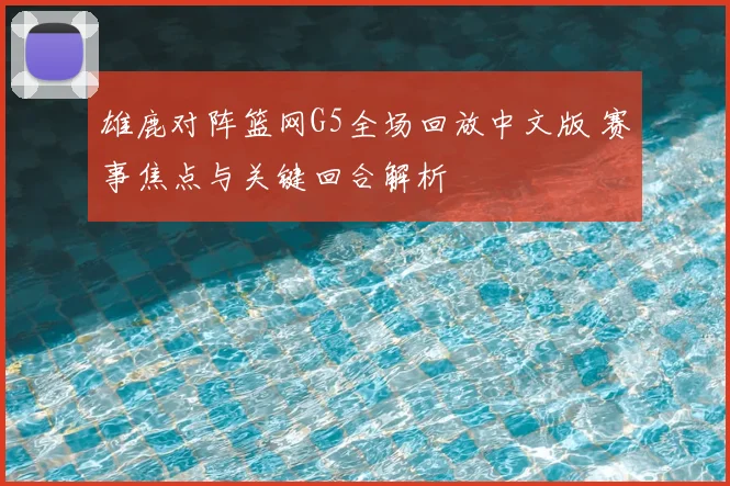 雄鹿对阵篮网G5全场回放中文版 赛事焦点与关键回合解析