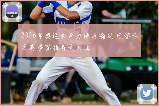 2026年奥运会举办地点确定 巴黎承办赛事赛程备受关注