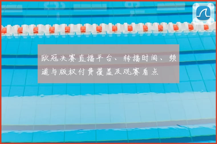 欧冠决赛直播平台、转播时间、频道与版权付费覆盖及观赛看点