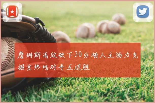 詹姆斯高效砍下30分湖人主场力克掘金终结对手五连胜