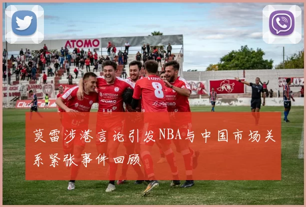 莫雷涉港言论引发NBA与中国市场关系紧张事件回顾