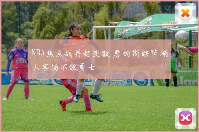 NBA焦点战再起变数 詹姆斯缺阵湖人客场不敌勇士