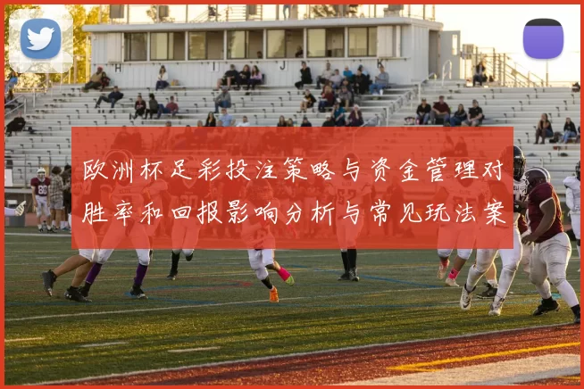 欧洲杯足彩投注策略与资金管理对胜率和回报影响分析与常见玩法案例