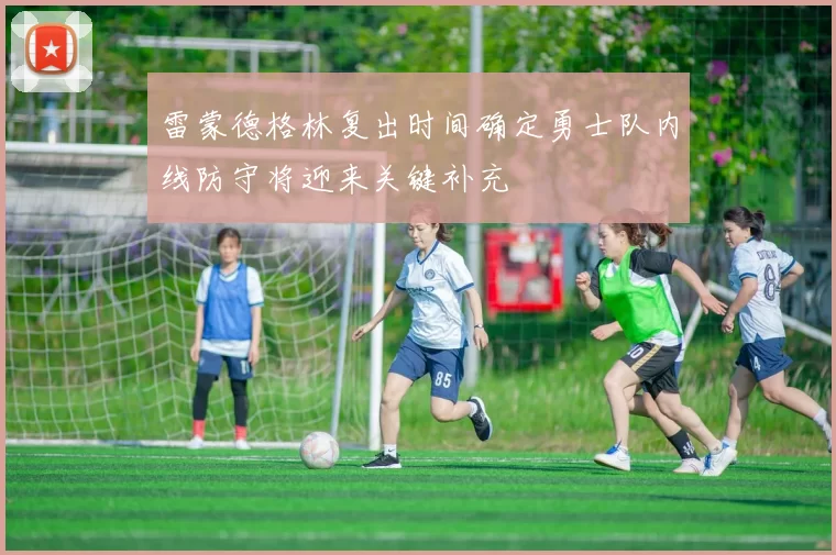 雷蒙德格林复出时间确定勇士队内线防守将迎来关键补充