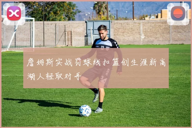 詹姆斯实战罚球线扣篮创生涯新高湖人轻取对手