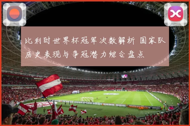 比利时世界杯冠军次数解析 国家队历史表现与争冠潜力综合盘点