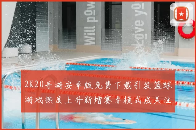 2K20手游安卓版免费下载引发篮球游戏热度上升新增赛季模式成关注焦点