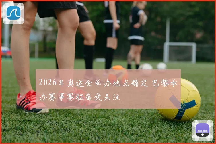 2026年奥运会举办地点确定 巴黎承办赛事赛程备受关注