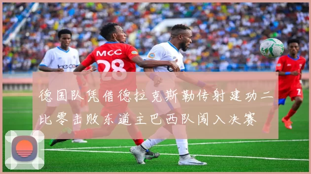 德国队凭借德拉克斯勒传射建功二比零击败东道主巴西队闯入决赛