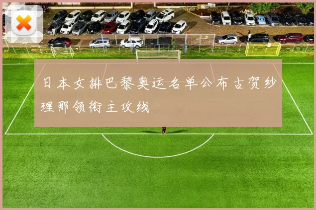 日本女排巴黎奥运名单公布古贺纱理那领衔主攻线