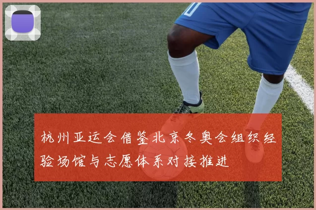 杭州亚运会借鉴北京冬奥会组织经验场馆与志愿体系对接推进