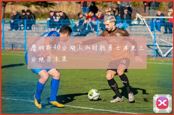 詹姆斯40分湖人加时胜勇士库里三分绝杀未果