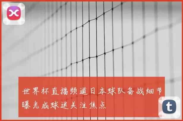 世界杯直播频道日本球队备战细节曝光成球迷关注焦点