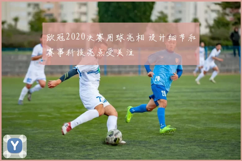 欧冠2020决赛用球亮相 设计细节和赛事科技亮点受关注