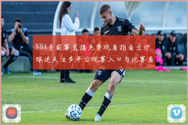 NBA季前赛直播免费观看指南出炉 球迷关注多平台观赛入口与比赛看点