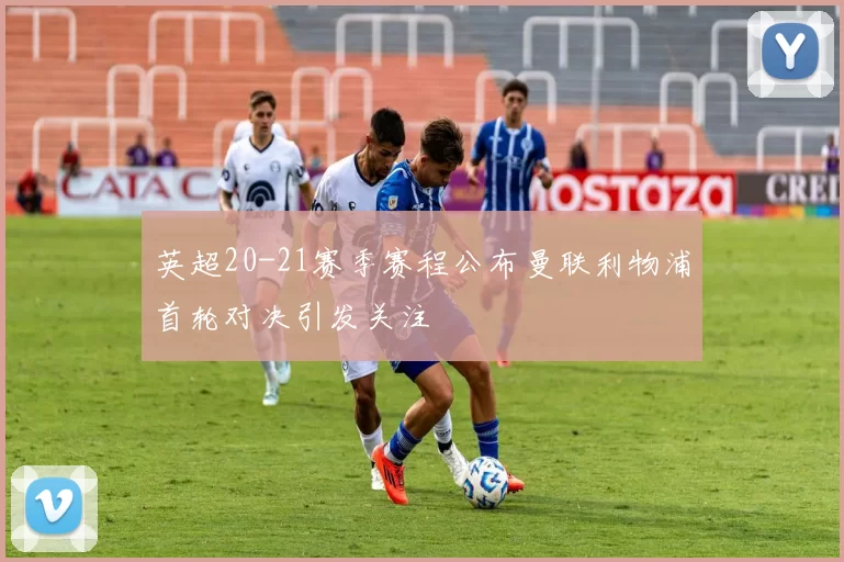 英超20-21赛季赛程公布曼联利物浦首轮对决引发关注