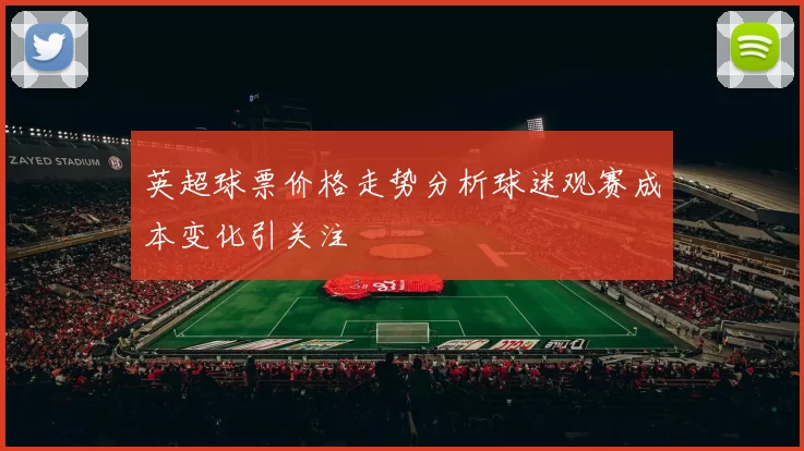 英超球票价格走势分析球迷观赛成本变化引关注