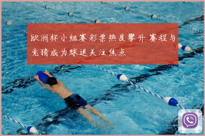 欧洲杯小组赛彩票热度攀升 赛程与竞猜成为球迷关注焦点