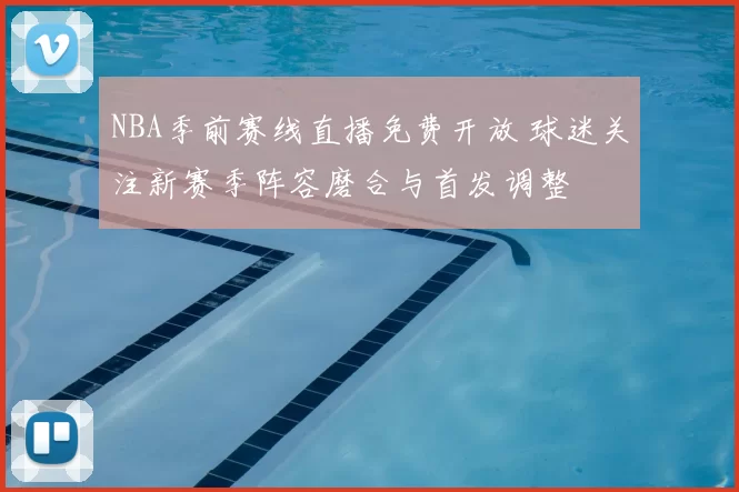 NBA季前赛线直播免费开放 球迷关注新赛季阵容磨合与首发调整