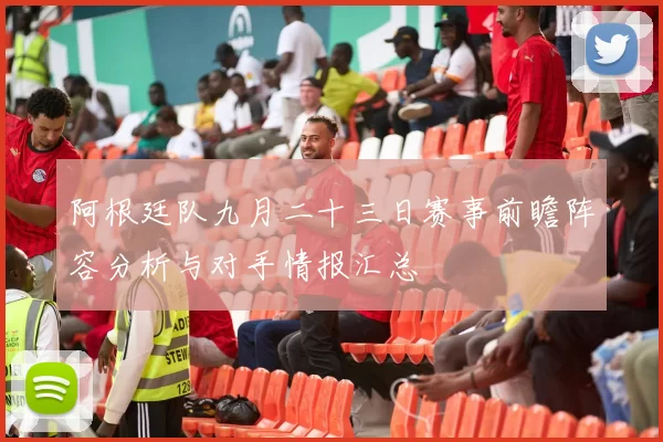 阿根廷队九月二十三日赛事前瞻阵容分析与对手情报汇总