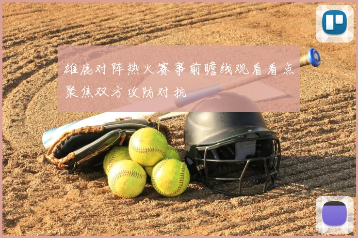 雄鹿对阵热火赛事前瞻线观看看点聚焦双方攻防对抗