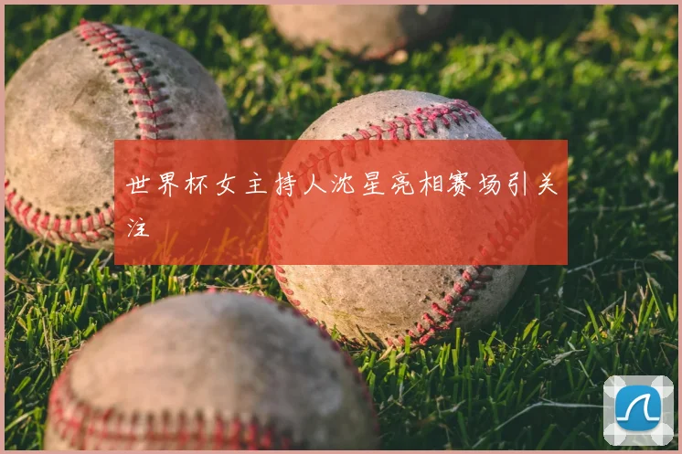 世界杯女主持人沈星亮相赛场引关注