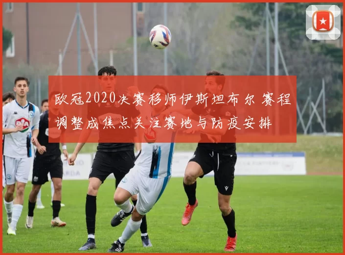 欧冠2020决赛移师伊斯坦布尔 赛程调整成焦点关注赛地与防疫安排