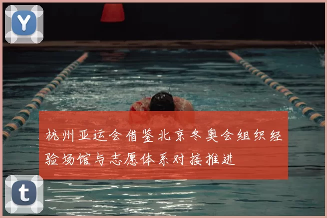 杭州亚运会借鉴北京冬奥会组织经验场馆与志愿体系对接推进