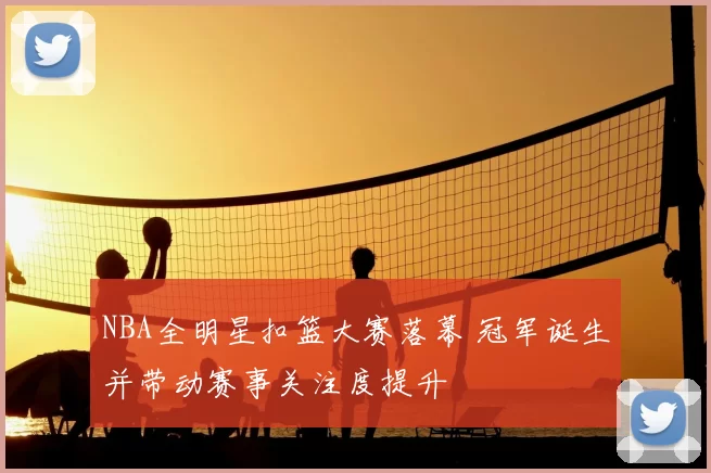 NBA全明星扣篮大赛落幕 冠军诞生并带动赛事关注度提升
