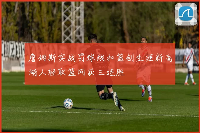 詹姆斯实战罚球线扣篮创生涯新高湖人轻取篮网获三连胜