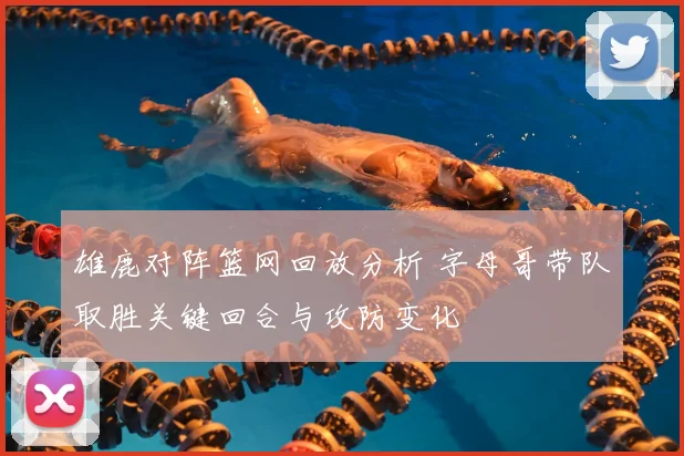 雄鹿对阵篮网回放分析 字母哥带队取胜关键回合与攻防变化