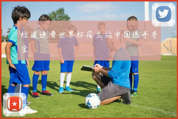 短道速滑世界杯荷兰站中国选手夺金