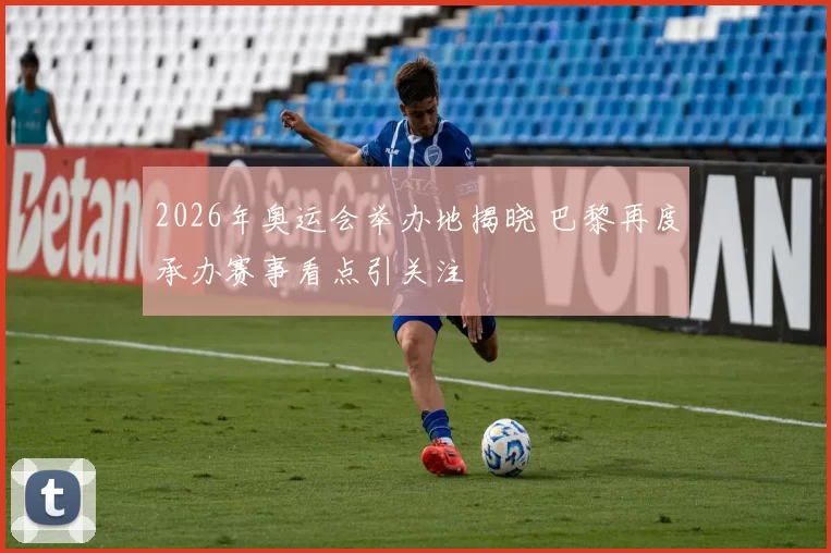 2026年奥运会举办地揭晓 巴黎再度承办赛事看点引关注