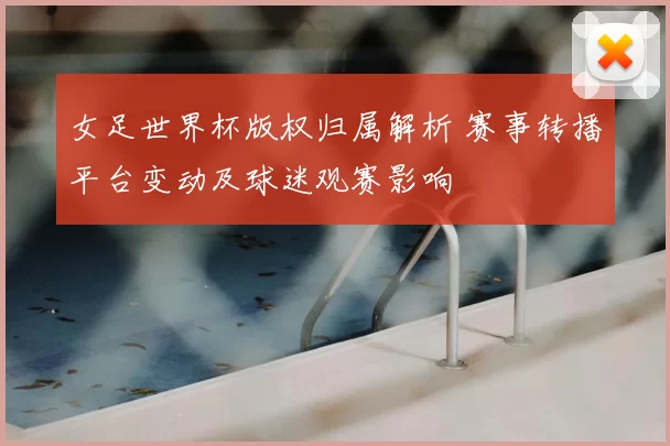 女足世界杯版权归属解析 赛事转播平台变动及球迷观赛影响