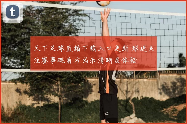 天下足球直播下载入口更新 球迷关注赛事观看方式和清晰度体验