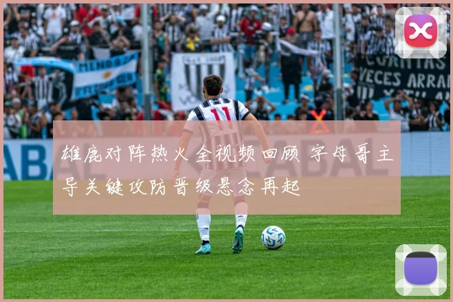 雄鹿对阵热火全视频回顾 字母哥主导关键攻防晋级悬念再起