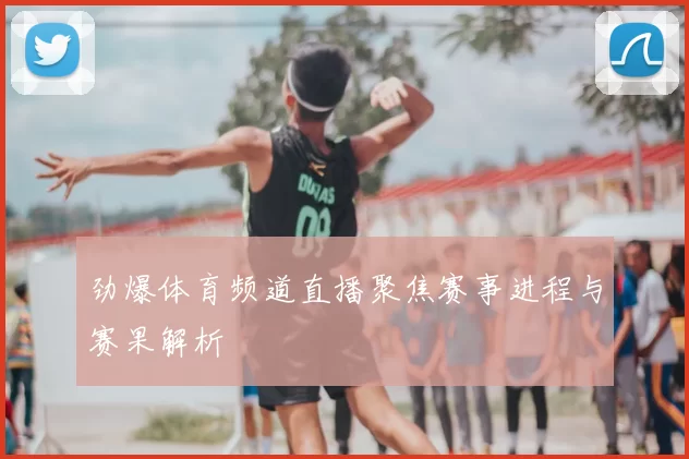 劲爆体育频道直播聚焦赛事进程与赛果解析