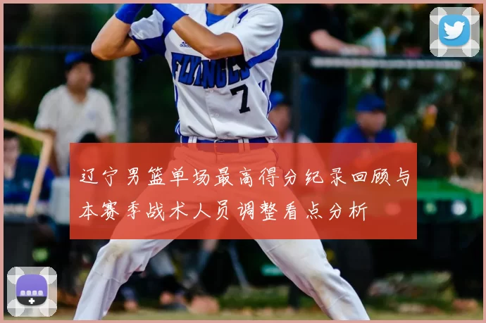 辽宁男篮单场最高得分纪录回顾与本赛季战术人员调整看点分析