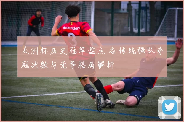 美洲杯历史冠军盘点 各传统强队夺冠次数与竞争格局解析