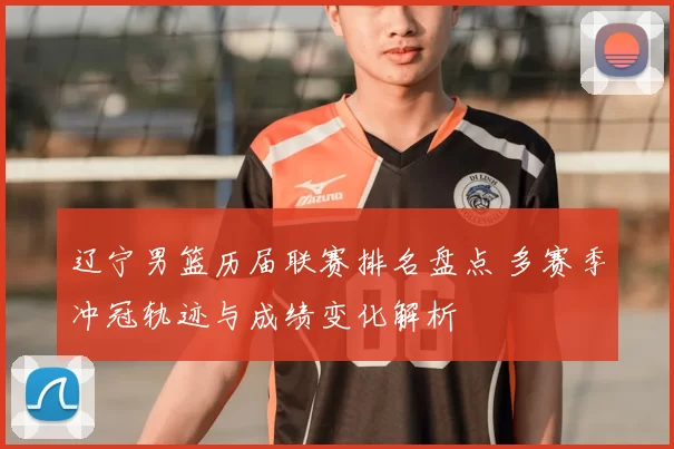 辽宁男篮历届联赛排名盘点 多赛季冲冠轨迹与成绩变化解析