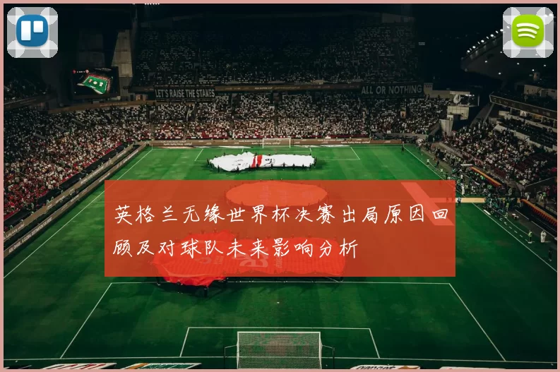 英格兰无缘世界杯决赛出局原因回顾及对球队未来影响分析