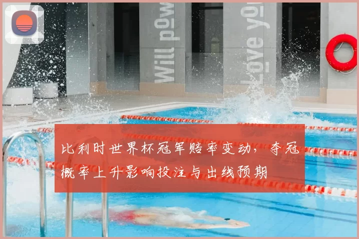 比利时世界杯冠军赔率变动,夺冠概率上升影响投注与出线预期